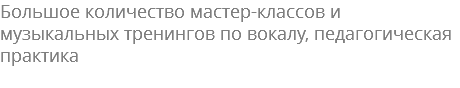 Большое количество мастер-классов и музыкальных тренингов по вокалу, педагогическая практика 